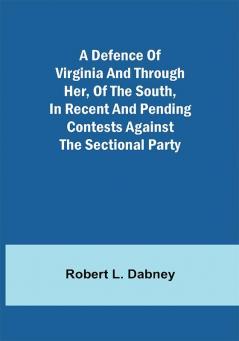 A Defence Of Virginia And Through Her Of The South In Recent And Pending Contests Against The Sectional Party