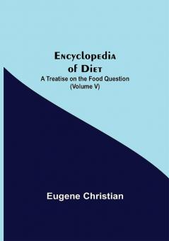 Encyclopedia Of Diet: A Treatise On The Food Question (Volume V)