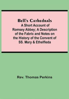 Bell'S Cathedrals; A Short Account Of Romsey Abbey; A Description Of The Fabric And Notes On The History Of The Convent Of Ss. Mary & Ethelfleda