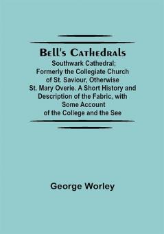 Bell'S Cathedrals; Southwark Cathedral; Formerly The Collegiate Church Of St. Saviour Otherwise St. Mary Overie. A Short History And Description Of The Fabric With Some Account Of The College And The See