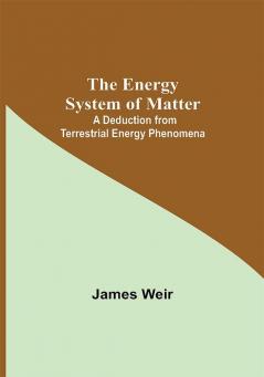 The Energy System Of Matter: A Deduction From Terrestrial Energy Phenomena