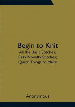 Begin to Knit; All the Basic Stitches; Easy Novelty Stitches; Quick Things to Make