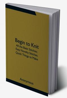 Begin to Knit; All the Basic Stitches; Easy Novelty Stitches; Quick Things to Make