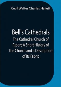 Bell'S Cathedrals; The Cathedral Church Of Ripon; A Short History Of The Church And A Description Of Its Fabric