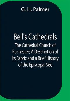 Bell'S Cathedrals; The Cathedral Church Of Rochester; A Description Of Its Fabric And A Brief History Of The Episcopal See