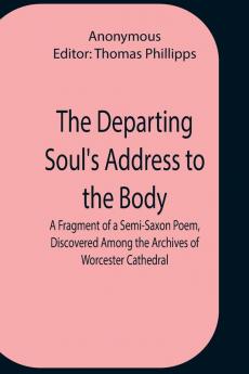 The Departing Soul'S Address To The Body A Fragment Of A Semi-Saxon Poem Discovered Among The Archives Of Worcester Cathedral
