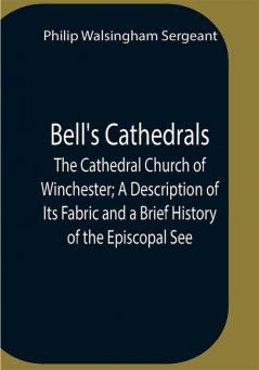 Bell'S Cathedrals; The Cathedral Church Of Winchester; A Description Of Its Fabric And A Brief History Of The Episcopal See