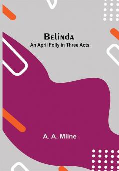 Belinda: An April Folly In Three Acts