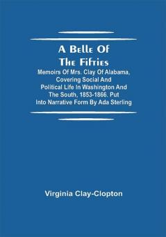 A Belle Of The Fifties; Memoirs Of Mrs. Clay Of Alabama Covering Social And Political Life In Washington And The South 1853-1866. Put Into Narrative Form By Ada Sterling