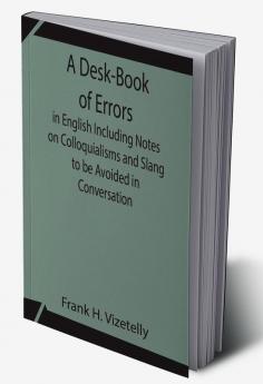 A Desk-Book of Errors in English Including Notes on Colloquialisms and Slang to be Avoided in Conversation