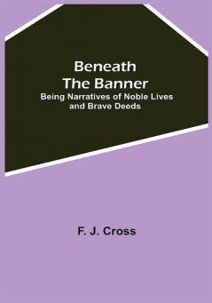 Beneath The Banner: Being Narratives Of Noble Lives And Brave Deeds