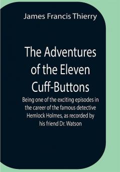 The Adventures Of The Eleven Cuff-Buttons ; Being One Of The Exciting Episodes In The Career Of The Famous Detective Hemlock Holmes As Recorded By His Friend Dr. Watson