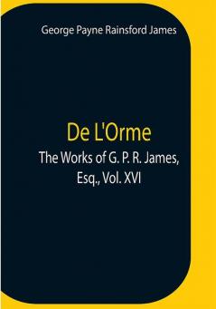 De L'Orme.The Works Of G. P. R. James Esq. Vol. Xvi