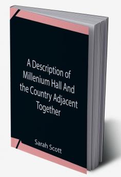 A Description Of Millenium Hall And The Country Adjacent Together With The Characters Of The Inhabitants And Such Historical Anecdotes And Reflections As May Excite In The Reader Proper Sentiments Of Humanity And Lead The Mind To The Love Of Virtue