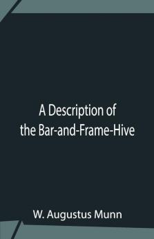 A Description Of The Bar-And-Frame-Hive With An Abstract Of Wildman'S Complete Guide For The Management Of Bees Throughout The Year