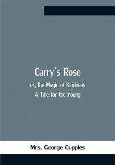 Carry'S Rose; Or The Magic Of Kindness. A Tale For The Young