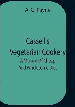 Cassell'S Vegetarian Cookery; A Manual Of Cheap And Wholesome Diet