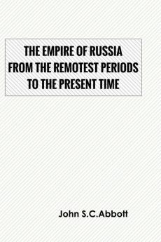 The Empire of Russia: From the Remotest Periods to the Present Time