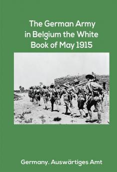 The German Army in Belgium the White Book of May 1915