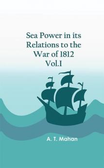 Sea Power in its Relations to the War of 1812. Vol.I