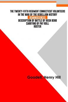 The Twenty-fifth Regiment Connecticut Volunteers in the War of the Rebellion History Reminiscences Description of Battle of Irish Bend Carrying of Pay Roll Roster