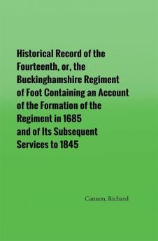 Historical Record of the Fourteenth or the Buckinghamshire Regiment of Foot Containing an Account of the Formation of the Regiment in 1685 and of Its Subsequent Services to 1845