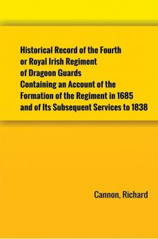 Historical Record of the Fourth or Royal Irish Regiment of Dragoon Guards. Containing an Account of the Formation of the Regiment in 1685; and of Its Subsequent Services to 1838