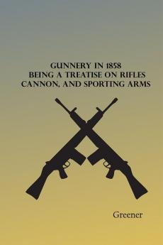 Gunnery in 1858: Being a Treatise on Rifles Cannon and Sporting Arms