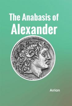 The Anabasis of Alexander or The History of the Wars and Conquests of Alexander the Great