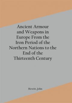 Ancient Armour and Weapons in Europe From the Iron Period of the Northern Nations to the End of the Thirteenth Century