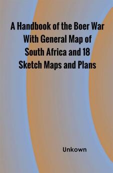 A Handbook of the Boer War With General Map of South Africa and 18 Sketch Maps and Plans