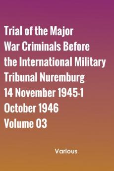 Trial of the Major War Criminals Before the International Military Tribunal Nuremburg 14 November 1945-1 October 1946 Volume 03