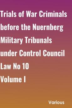 Trials of War Criminals before the Nuernberg Military Tribunals under Control Council Law No 10 Volume I