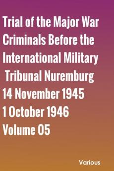 Trial of the Major War Criminals Before the International Military Tribunal Nuremburg 14 November 1945-1 October 1946 Volume 05