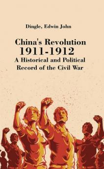 China's Revolution 1911-1912: A Historical and Political Record of the Civil War