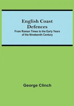 English Coast Defences; From Roman Times To The Early Years Of The Nineteenth Century