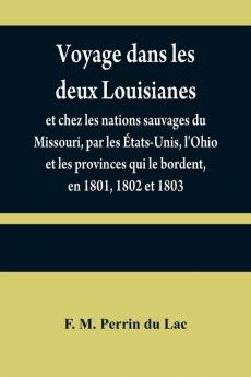Voyage dans les deux Louisianes et chez les nations sauvages du Missouri par les ��tats-Unis l'Ohio et les provinces qui le bordent en 1801 1802 et 1803; avec un aper��u des moeurs des usages du caract��re et des coutumes religieuses et civiles des pe