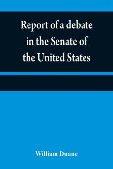 Report of a debate in the Senate of the United States on a resolution for recommending to the legilatures [sic] of the several states an amendment to the third paragraph of the first section of the second article of the Constitution of the United States