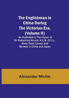 The Englishman in China During the Victorian Era (Volume II); As Illustrated in the Career of Sir Rutherford Alcock K.C.B. D.C.L. Many Years Consul and Minister in China and Japan