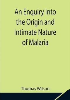 An Enquiry Into the Origin and Intimate Nature of Malaria