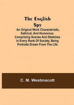 The English Spy: An Original Work Characteristic Satirical And Humorous. Comprising Scenes And Sketches In Every Rank Of Society Being Portraits Drawn From The Life