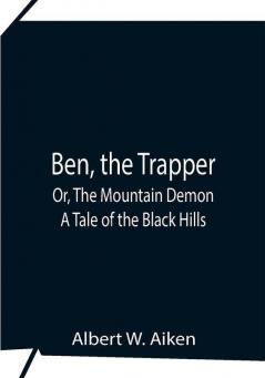 Ben The Trapper; Or The Mountain Demon: A Tale Of The Black Hills