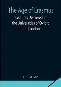 The Age of Erasmus; Lectures Delivered in the Universities of Oxford and London