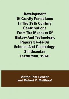 Development of Gravity Pendulums in the 19th Century Contributions from the Museum of History and Technology Papers 34-44 On Science and Technology Smithsonian Institution 1966