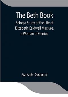 The Beth Book; Being a Study of the Life of Elizabeth Caldwell Maclure a Woman of Genius