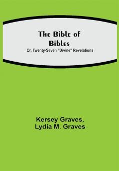 The Bible of Bibles; Or Twenty-Seven Divine Revelations