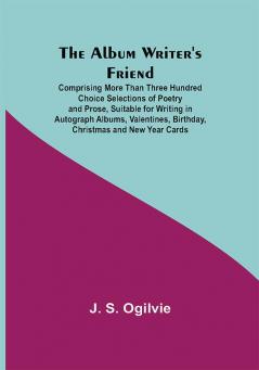 The Album Writer's Friend; Comprising More Than Three Hundred Choice Selections of Poetry and Prose Suitable for Writing in Autograph Albums Valentines Birthday Christmas and New Year Cards.