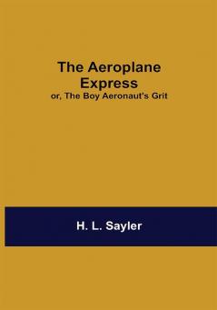 The Aeroplane Express; Or The Boy Aeronaut'S Grit