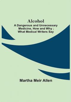 Alcohol: A Dangerous and Unnecessary Medicine How and Why ; What Medical Writers Say