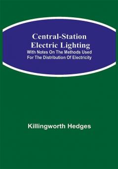 Central-Station Electric Lighting; With Notes on the Methods Used for the Distribution of Electricity